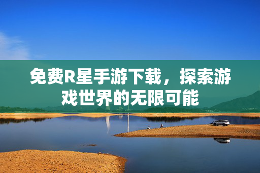免费R星手游下载,探索游戏世界的无限可能 免费R星手游下载,探索游戏世界的无限可能