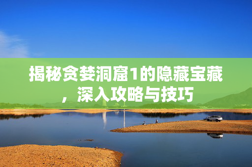 揭秘贪婪洞窟1的隐藏宝藏，深入攻略与技巧