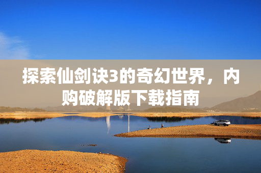 探索仙剑诀3的奇幻世界,内购破解版下载指南 探索仙剑诀3的奇幻世界,内购破解版下载指南