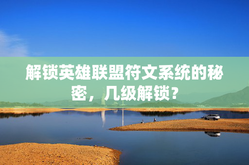 解锁英雄联盟符文系统的秘密,几级解锁? 解锁英雄联盟符文系统的秘密,几级解锁?