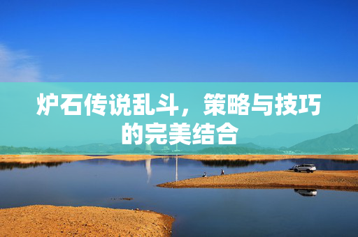 炉石传说乱斗,策略与技巧的完美结合 炉石传说乱斗,策略与技巧的完美结合