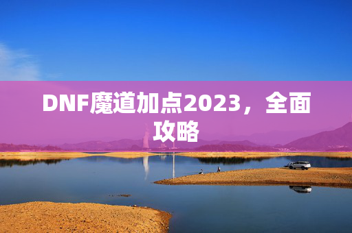 DNF魔道加点2023,全面攻略 DNF魔道加点2023,全面攻略