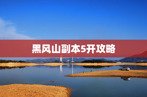 黑风山副本5开攻略 黑风山副本5开攻略