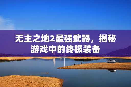 无主之地2最强武器,揭秘游戏中的终极装备 无主之地2最强武器,揭秘游戏中的终极装备