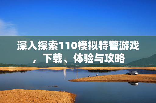 深入探索110模拟特警游戏,下载、体验与攻略 深入探索110模拟特警游戏,下载、体验与攻略