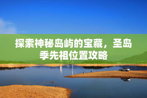探索神秘岛屿的宝藏,圣岛季先祖位置攻略 探索神秘岛屿的宝藏,圣岛季先祖位置攻略