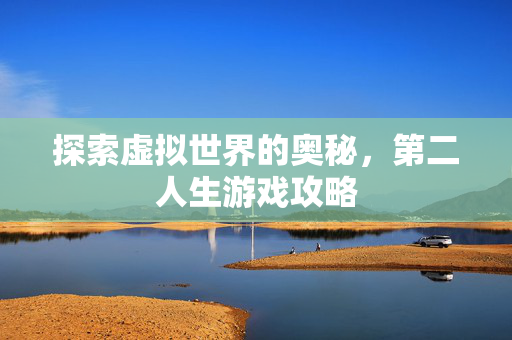 探索虚拟世界的奥秘,第二人生游戏攻略 探索虚拟世界的奥秘,第二人生游戏攻略