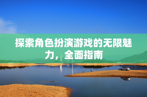 探索角色扮演游戏的无限魅力,全面指南 探索角色扮演游戏的无限魅力,全面指南