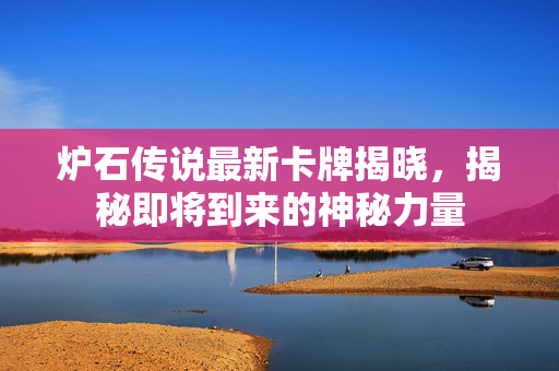 炉石传说最新卡牌揭晓,揭秘即将到来的神秘力量 炉石传说最新卡牌揭晓,揭秘即将到来的神秘力量