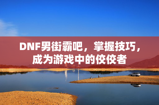DNF男街霸吧,掌握技巧,成为游戏中的佼佼者 DNF男街霸吧,掌握技巧,成为游戏中的佼佼者