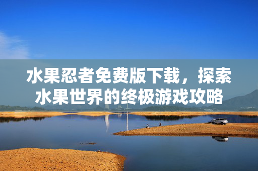 水果忍者免费版下载,探索水果世界的终极游戏攻略 水果忍者免费版下载,探索水果世界的终极游戏攻略