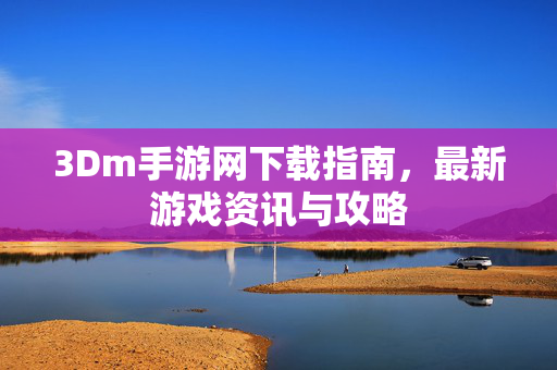 3Dm手游网下载指南,最新游戏资讯与攻略 3Dm手游网下载指南,最新游戏资讯与攻略
