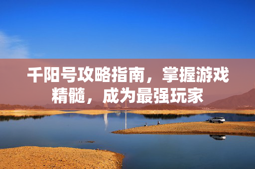 千阳号攻略指南，掌握游戏精髓，成为最强玩家