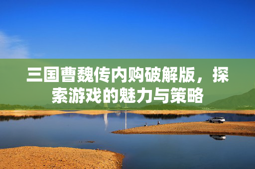三国曹魏传内购破解版,探索游戏的魅力与策略 三国曹魏传内购破解版,探索游戏的魅力与策略
