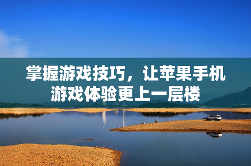 掌握游戏技巧，让苹果手机游戏体验更上一层楼