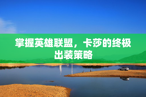 掌握英雄联盟,卡莎的终极出装策略 掌握英雄联盟,卡莎的终极出装策略