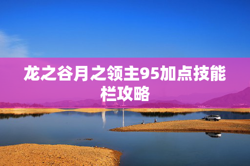 龙之谷月之领主95加点技能栏攻略 龙之谷月之领主95加点技能栏攻略