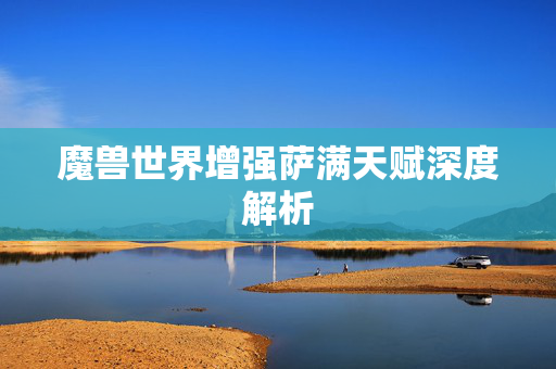 魔兽世界增强萨满天赋深度解析 魔兽世界增强萨满天赋深度解析
