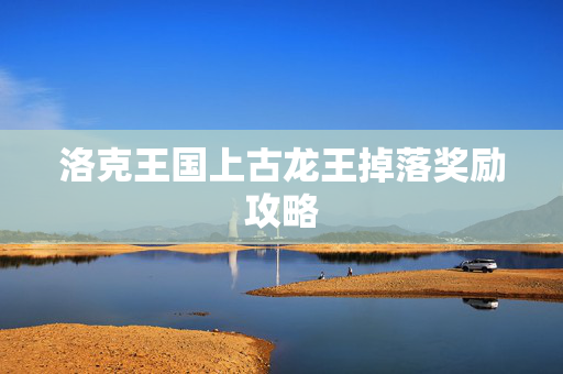 洛克王国上古龙王掉落奖励攻略 洛克王国上古龙王掉落奖励攻略