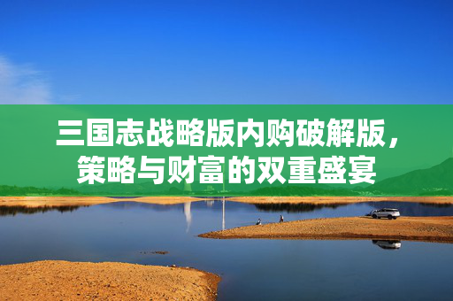 三国志战略版内购破解版,策略与财富的双重盛宴 三国志战略版内购破解版,策略与财富的双重盛宴