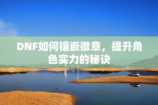 DNF如何镶嵌徽章，提升角色实力的秘诀