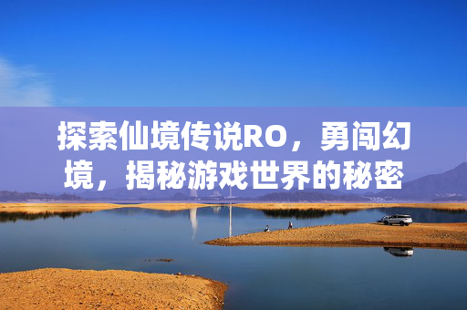 探索仙境传说RO，勇闯幻境，揭秘游戏世界的秘密