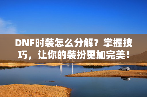 DNF时装怎么分解？掌握技巧，让你的装扮更加完美！