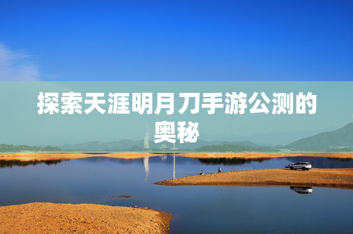 探索天涯明月刀手游公测的奥秘