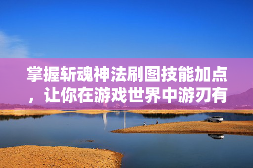掌握斩魂神法刷图技能加点，让你在游戏世界中游刃有余