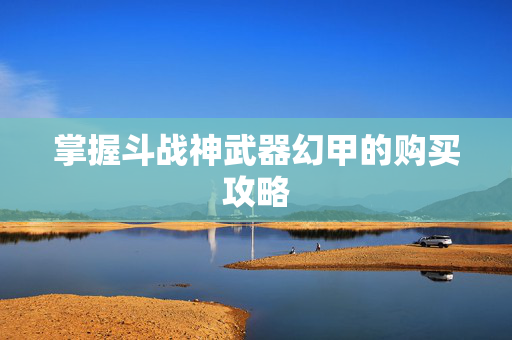 掌握斗战神武器幻甲的购买攻略