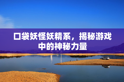 口袋妖怪妖精系，揭秘游戏中的神秘力量