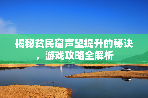 揭秘贫民窟声望提升的秘诀,游戏攻略全解析 揭秘贫民窟声望提升的秘诀,游戏攻略全解析