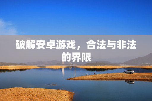 破解安卓游戏,合法与非法的界限 破解安卓游戏,合法与非法的界限