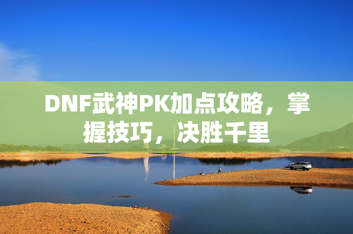 DNF武神PK加点攻略,掌握技巧,决胜千里 DNF武神PK加点攻略,掌握技巧,决胜千里