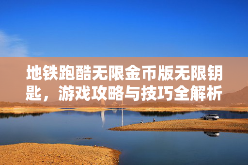 地铁跑酷无限金币版无限钥匙,游戏攻略与技巧全解析 地铁跑酷无限金币版无限钥匙,游戏攻略与技巧全解析