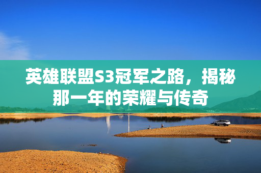 英雄联盟S3冠军之路,揭秘那一年的荣耀与传奇 英雄联盟S3冠军之路,揭秘那一年的荣耀与传奇
