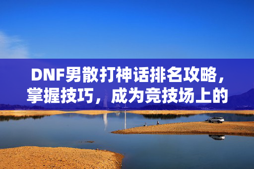 DNF男散打神话排名攻略,掌握技巧,成为竞技场上的不败传说 DNF男散打神话排名攻略,掌握技巧,成为竞技场上的不败传说