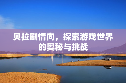 贝拉剧情向，探索游戏世界的奥秘与挑战
