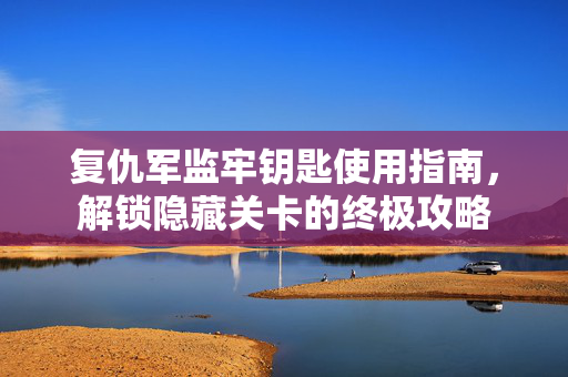 复仇军监牢钥匙使用指南，解锁隐藏关卡的终极攻略