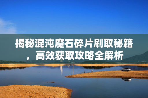 揭秘混沌魔石碎片刷取秘籍,高效获取攻略全解析 揭秘混沌魔石碎片刷取秘籍,高效获取攻略全解析
