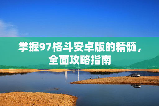 掌握97格斗安卓版的精髓，全面攻略指南