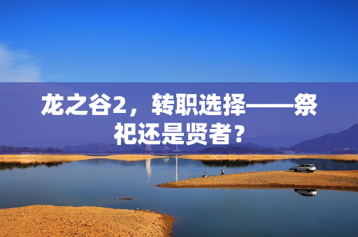 龙之谷2，转职选择——祭祀还是贤者？