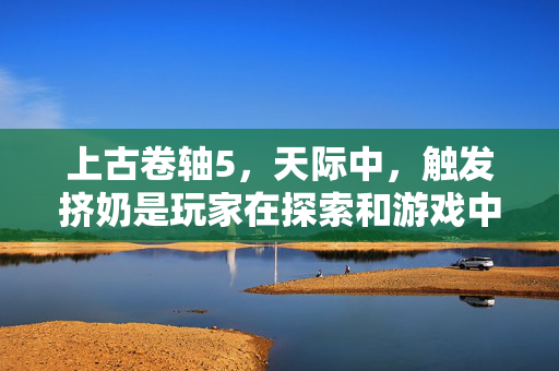 上古卷轴5,天际中,触发挤奶是玩家在探索和游戏中获取资源的重要环节。挤奶不仅能够为玩家提供食物,还能增加角色的体力值,这对于长时间的游戏活动至关重要。以下是一些关于如何在游戏中触发挤奶的攻略和技巧 上古卷轴5,天际中,触发挤奶是玩家在探索和游戏中获取资源的重要环节。挤奶不仅能够为玩家提供食物,还能增加角色的体力值,这对于长时间的游戏活动至关重要。以下是一些关于如何在游戏中触发挤奶的攻略和技巧