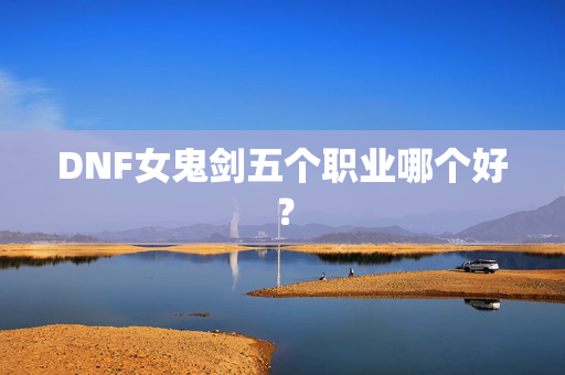 DNF女鬼剑五个职业哪个好？