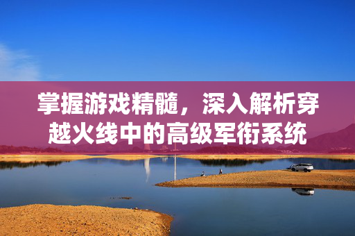 掌握游戏精髓，深入解析穿越火线中的高级军衔系统