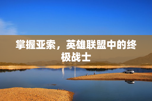 掌握亚索,英雄联盟中的终极战士 掌握亚索,英雄联盟中的终极战士
