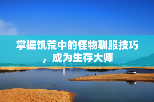 掌握饥荒中的怪物驯服技巧，成为生存大师