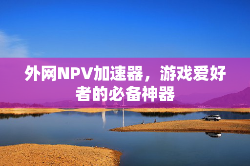 外网NPV加速器,游戏爱好者的必备神器 外网NPV加速器,游戏爱好者的必备神器