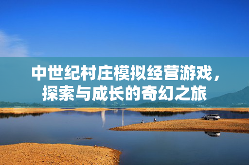 中世纪村庄模拟经营游戏，探索与成长的奇幻之旅