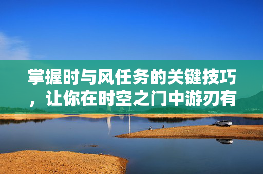 掌握时与风任务的关键技巧，让你在时空之门中游刃有余